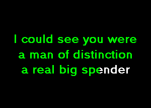 I could see you were

a man of distinction
a real big spender