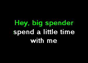 Hey, big spender

spend a little time
with me