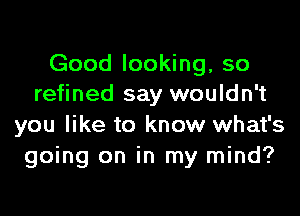 Good looking, so
refined say wouldn't

you like to know what's
going on in my mind?