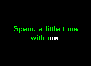 Spend a little time

with me.
