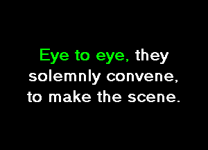 Eye to eye, they

solemnly convene,
to make the scene.