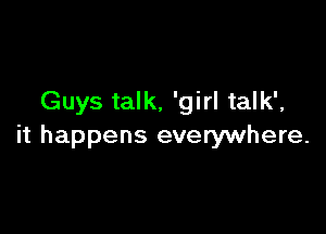 Guys talk, 'girl talk',

it happens everywhere.