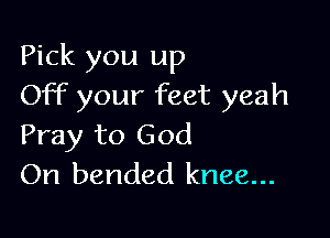 Pick you up
OFF your feet yeah

Pray to God
On bended knee...
