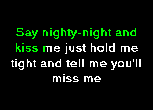 Say nighty-night and
kiss me just hold me

tight and tell me you'll
miss me