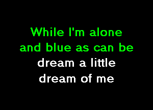 While I'm alone
and blue as can be

dream a little
dream of me