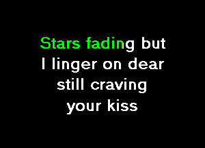 Stars fading but
I linger on dear

still craving
your kiss