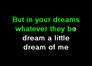 But in your dreams
whatever they be

dream a little
dream of me