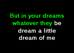 But in your dreams
whatever they be

dream a little
dream of me