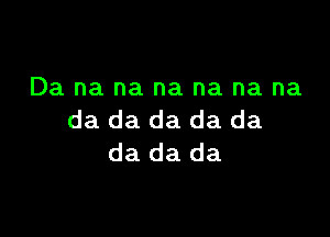 Da na na na na na na

da da da da da
da da da