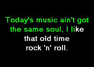 Today's music ain't got
the same soul, I like

that old time
rock 'n' roll.