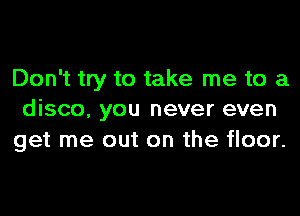 Don't try to take me to a

disco, you never even
get me out on the floor.