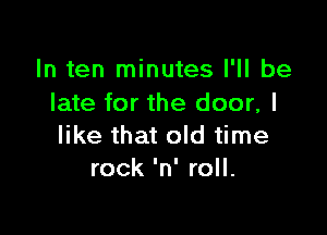 In ten minutes I'll be
late for the door, I

like that old time
rock 'n' roll.
