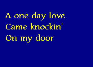 A one day love
Came knockin'

On my door