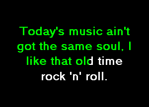 Today's music ain't
got the same soul, I

like that old time
rock 'n' roll.