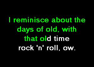 I reminisce about the
days of old, with

that old time
rock 'n' roll, ow.