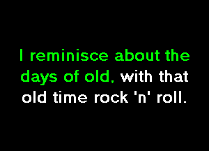l reminisce about the

days of old, with that
old time rock 'n' roll.