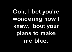 Ooh, I bet you're
wondering how I

knew. 'bout your
plans to make

me blue.