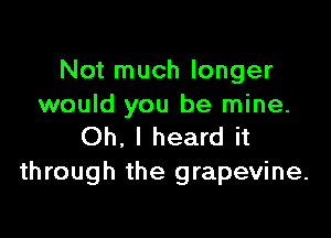 Not much longer
would you be mine.

Oh. I heard it
through the grapevine.