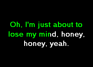 Oh, I'm just about to

lose my mind, honey,
honey. yeah.