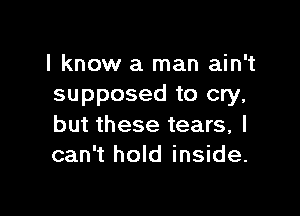I know a man ain't
supposed to cry,

but these tears, I
can't hold inside.