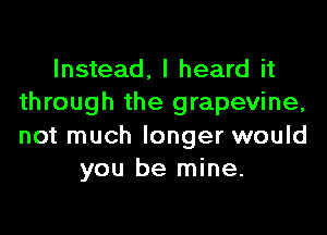 Instead, I heard it
through the grapevine,

not much longer would
you be mine.