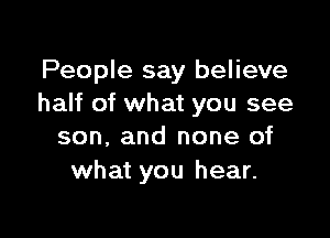 People say believe
half of what you see

son, and none of
what you hear.