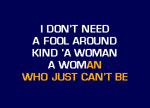 I DON'T NEED
A FOOL AROUND
KIND 'A WOMAN
A WOMAN
WHO JUST CAN'T BE