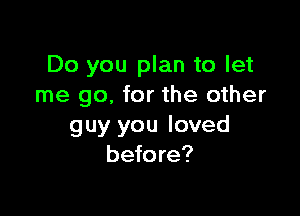 Do you plan to let
me go. for the other

guy you loved
before?