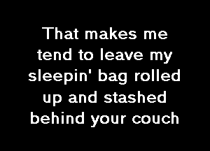 That makes me
tend to leave my

sleepin' bag rolled
up and stashed
behind your couch