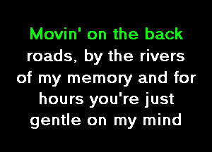 Movin' on the back
roads, by the rivers

of my memory and for
hours you're just
gentle on my mind