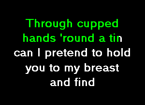 Through cupped
hands 'round a tin

can I pretend to hold

you to my breast
and find