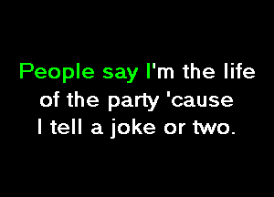 People say I'm the life

of the party 'cause
I tell a joke or two.