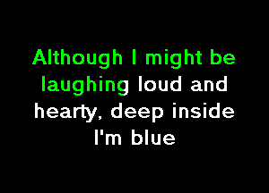 Although I might be
laughing loud and

hearty. deep inside
I'm blue