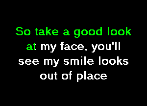 So take a good look
at my face, you'll

see my smile looks
out of place