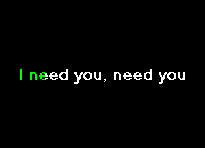 I need you, need you