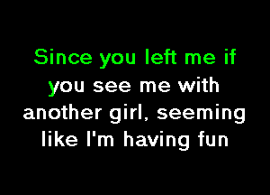 Since you left me if
you see me with

another girl, seeming
like I'm having fun