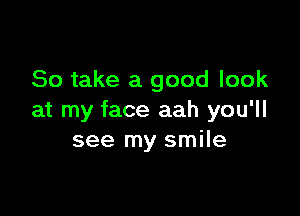 So take a good look

at my face aah you'll
see my smile