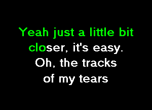 Yeah just a little bit
closer, it's easy.

Oh. the tracks
of my tears