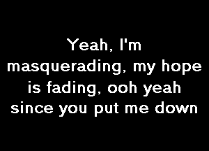 Yeah, I'm
masquerading, my hope
is fading, ooh yeah
since you put me down