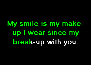 My smile is my make-

up I wear since my
break-up with you.