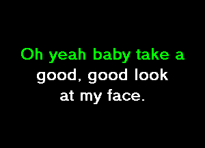 Oh yeah baby take a

good,goodlook
at my face.