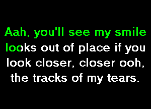 Aah, you'll see my smile
looks out of place if you
look closer, closer ooh,
the tracks of my tears.