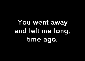 You we nt away

and left me long,
time ago.