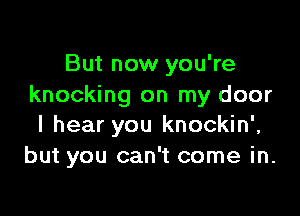 But now you're
knocking on my door

I hear you knockin',
but you can't come in.