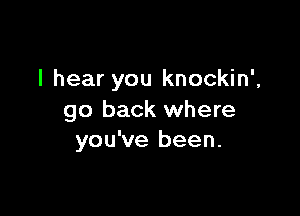 I hear you knockin',

go back where
you've been.