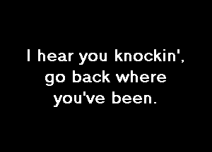 I hear you knockin',

go back where
you've been.