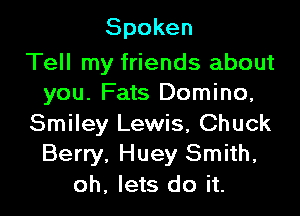 Spoken

Tell my friends about
you. Fats Domino,

Smiley Lewis, Chuck
Berry, Huey Smith,
oh. lets do it.