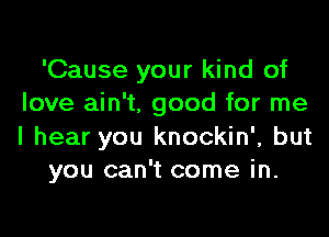 'Cause your kind of
love ain't, good for me
I hear you knockin', but

you can't come in.