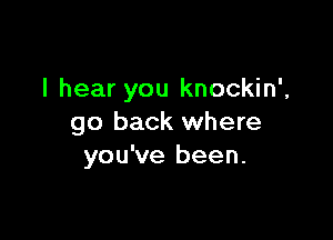 I hear you knockin',

go back where
you've been.