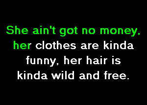 She ain't got no money,
her clothes are kinda
funny, her hair is
kinda wild and free.